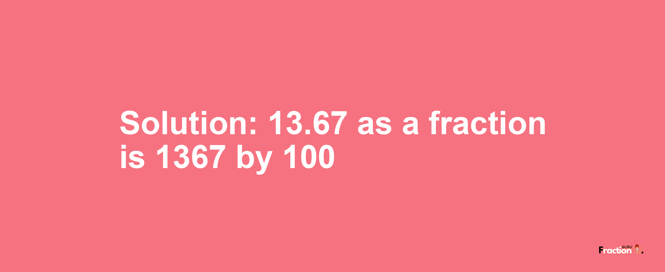 Solution:13.67 as a fraction is 1367/100